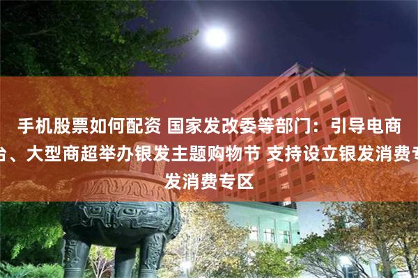 手机股票如何配资 国家发改委等部门：引导电商平台、大型商超举办银发主题购物节 支持设立银发消费专区