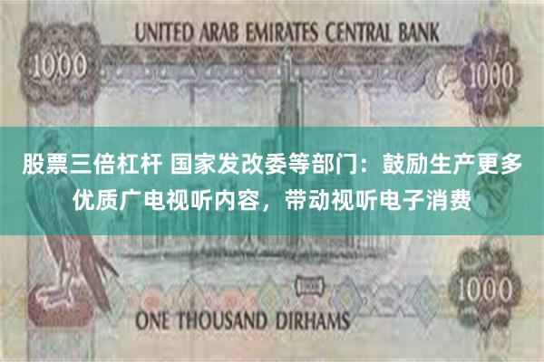 股票三倍杠杆 国家发改委等部门：鼓励生产更多优质广电视听内容，带动视听电子消费