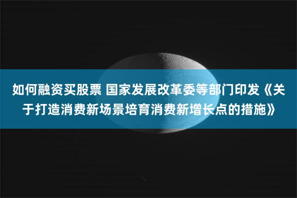 如何融资买股票 国家发展改革委等部门印发《关于打造消费新场景培育消费新增长点的措施》