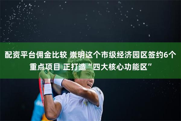 配资平台佣金比较 崇明这个市级经济园区签约6个重点项目 正打造“四大核心功能区”