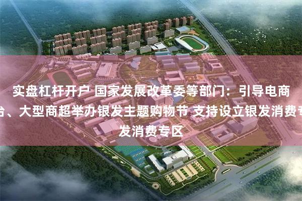 实盘杠杆开户 国家发展改革委等部门：引导电商平台、大型商超举办银发主题购物节 支持设立银发消费专区