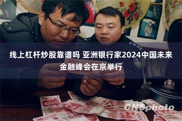 线上杠杆炒股靠谱吗 亚洲银行家2024中国未来金融峰会在京举行