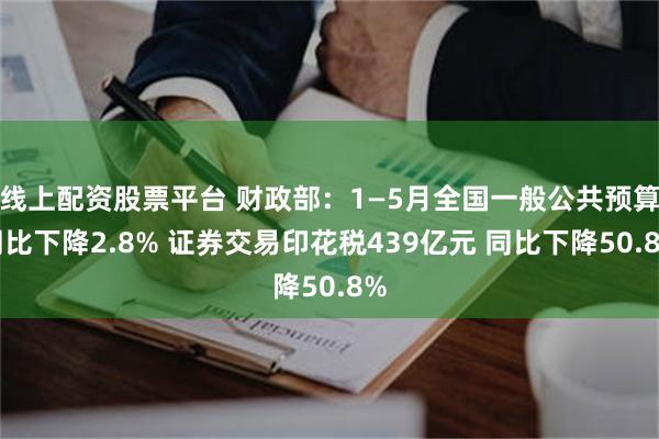 线上配资股票平台 财政部：1—5月全国一般公共预算同比下降2.8% 证券交易印花税439亿元 同比下降50.8%