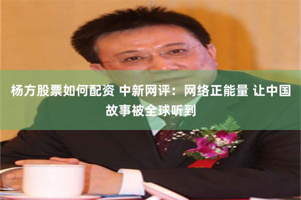 杨方股票如何配资 中新网评：网络正能量 让中国故事被全球听到