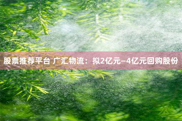 股票推荐平台 广汇物流：拟2亿元—4亿元回购股份