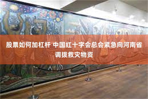 股票如何加杠杆 中国红十字会总会紧急向河南省调拨救灾物资