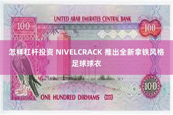 怎样杠杆投资 NIVELCRACK 推出全新拿铁风格足球球衣