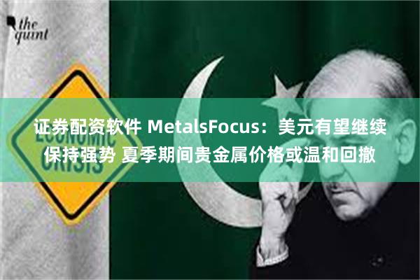 证券配资软件 MetalsFocus：美元有望继续保持强势 夏季期间贵金属价格或温和回撤