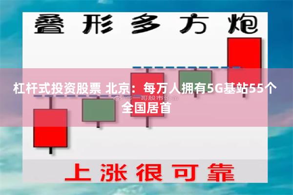 杠杆式投资股票 北京：每万人拥有5G基站55个 全国居首