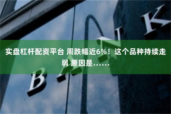 实盘杠杆配资平台 周跌幅近6%！这个品种持续走弱 原因是……