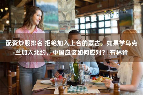 配资炒股排名 拒绝加入上合的蒙古，如果学乌克兰加入北约，中国应该如何应对？ 布林肯