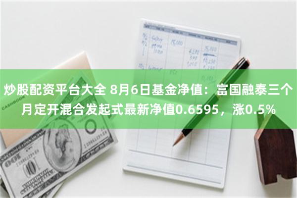 炒股配资平台大全 8月6日基金净值：富国融泰三个月定开混合发起式最新净值0.6595，涨0.5%