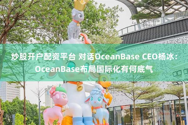 炒股开户配资平台 对话OceanBase CEO杨冰：OceanBase布局国际化有何底气