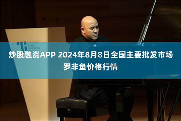 炒股融资APP 2024年8月8日全国主要批发市场罗非鱼价格行情