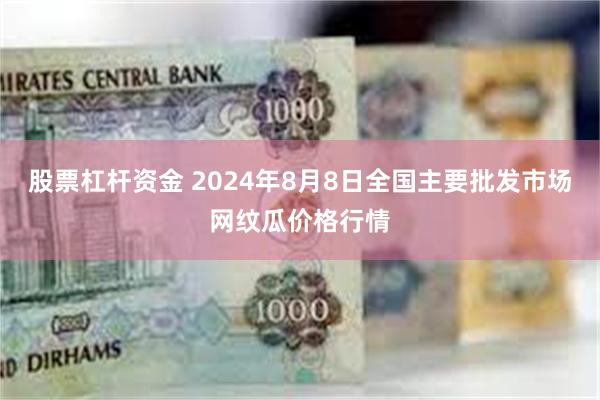 股票杠杆资金 2024年8月8日全国主要批发市场网纹瓜价格行情