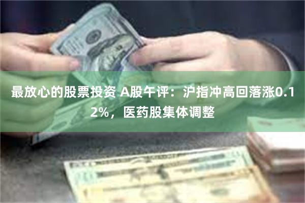 最放心的股票投资 A股午评：沪指冲高回落涨0.12%，医药股集体调整