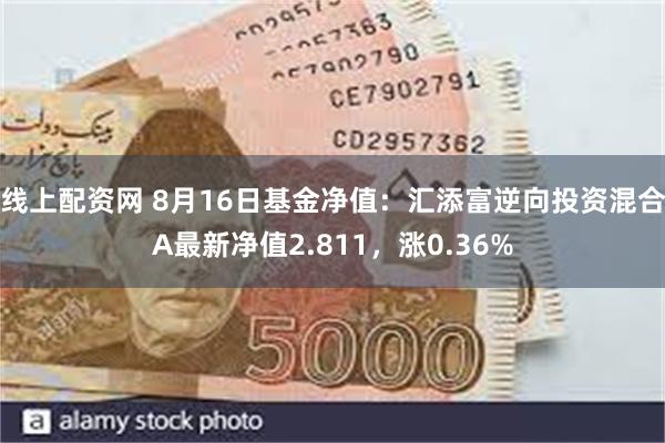 线上配资网 8月16日基金净值：汇添富逆向投资混合A最新净值2.811，涨0.36%