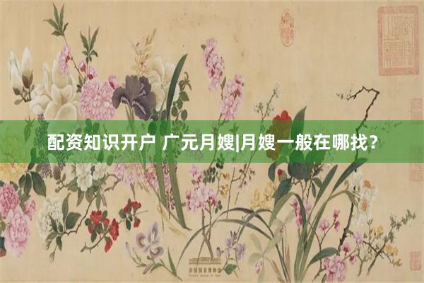 配资知识开户 广元月嫂|月嫂一般在哪找？