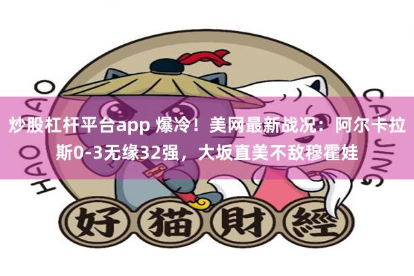 炒股杠杆平台app 爆冷！美网最新战况：阿尔卡拉斯0-3无缘32强，大坂直美不敌穆霍娃