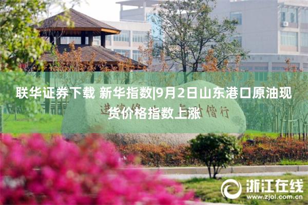 联华证券下载 新华指数|9月2日山东港口原油现货价格指数上涨