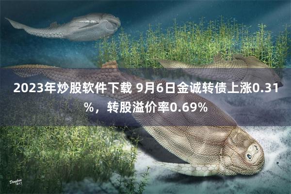 2023年炒股软件下载 9月6日金诚转债上涨0.31%，转股溢价率0.69%