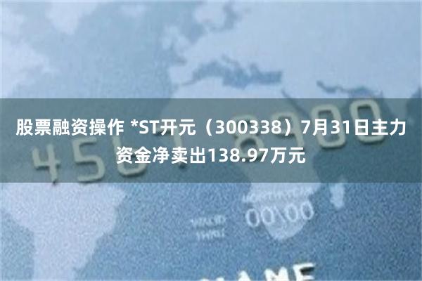 股票融资操作 *ST开元（300338）7月31日主力资金净卖出138.97万元