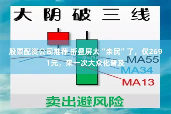 股票配资公司推荐 折叠屏太“亲民”了，仅2691元，来一次大众化普及