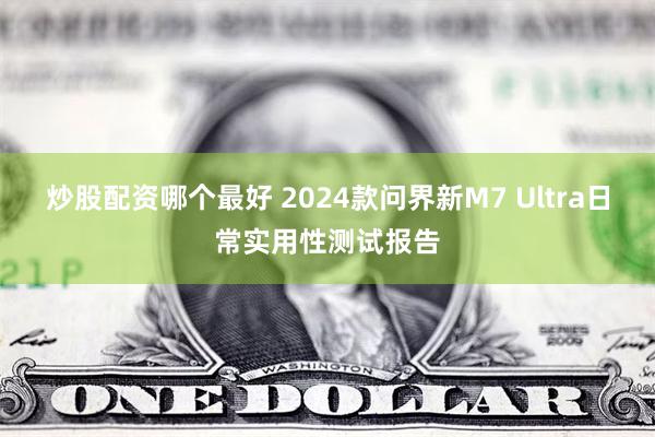 炒股配资哪个最好 2024款问界新M7 Ultra日常实用性测试报告