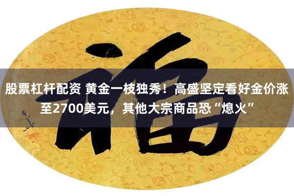 股票杠杆配资 黄金一枝独秀！高盛坚定看好金价涨至2700美元，其他大宗商品恐“熄火”