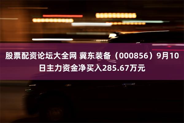 股票配资论坛大全网 冀东装备（000856）9月10日主力资金净买入285.67万元