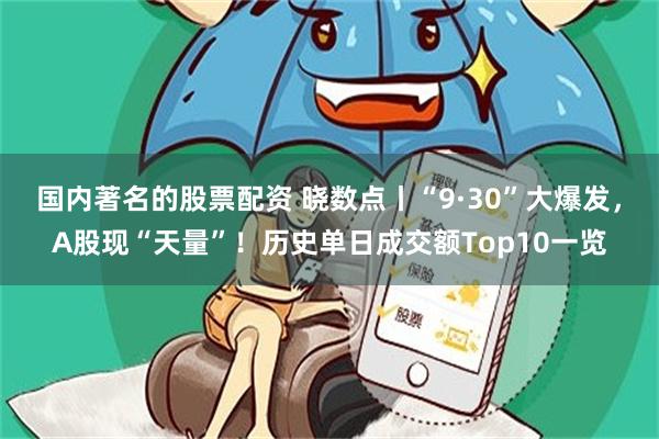 国内著名的股票配资 晓数点丨“9·30”大爆发，A股现“天量”！历史单日成交额Top10一览