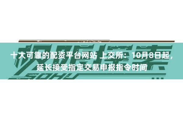 十大可靠的配资平台网站 上交所：10月8日起，延长接受指定交易申报指令时间