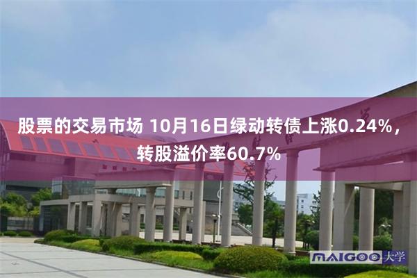 股票的交易市场 10月16日绿动转债上涨0.24%，转股溢价率60.7%