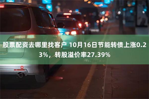 股票配资去哪里找客户 10月16日节能转债上涨0.23%，转股溢价率27.39%