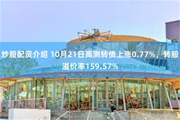 炒股配资介绍 10月21日高测转债上涨0.77%，转股溢价率159.57%