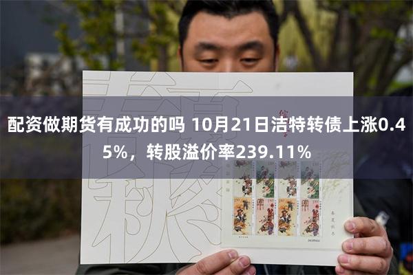 配资做期货有成功的吗 10月21日洁特转债上涨0.45%，转股溢价率239.11%