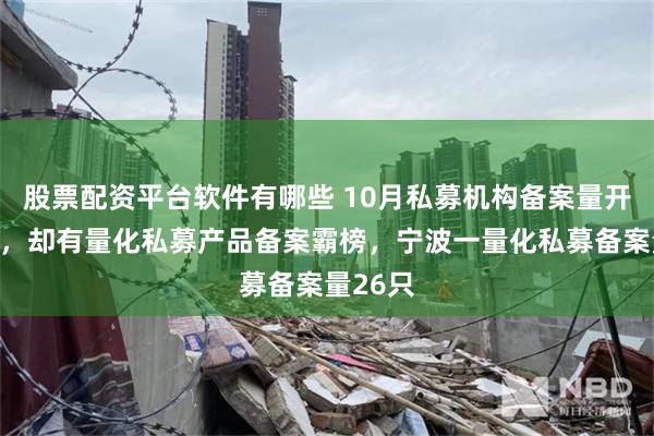 股票配资平台软件有哪些 10月私募机构备案量开局不顺，却有量化私募产品备案霸榜，宁波一量化私募备案量26只