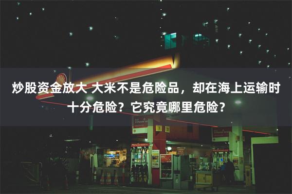 炒股资金放大 大米不是危险品，却在海上运输时十分危险？它究竟哪里危险？