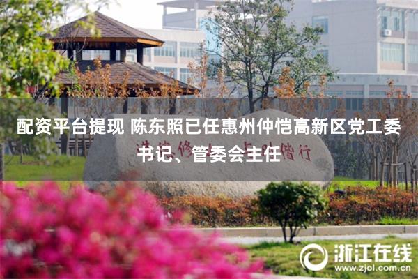 配资平台提现 陈东照已任惠州仲恺高新区党工委书记、管委会主任