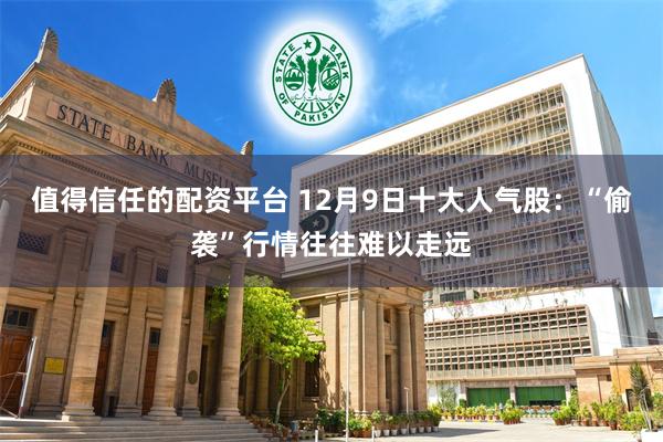 值得信任的配资平台 12月9日十大人气股：“偷袭”行情往往难以走远