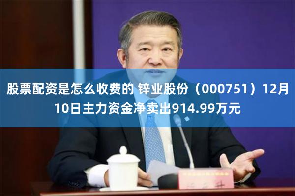 股票配资是怎么收费的 锌业股份（000751）12月10日主力资金净卖出914.99万元