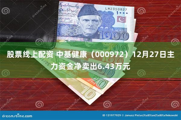 股票线上配资 中基健康（000972）12月27日主力资金净卖出6.43万元