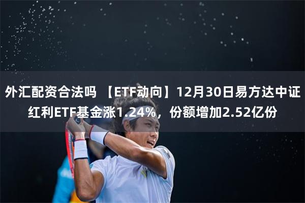 外汇配资合法吗 【ETF动向】12月30日易方达中证红利ETF基金涨1.24%，份额增加2.52亿份