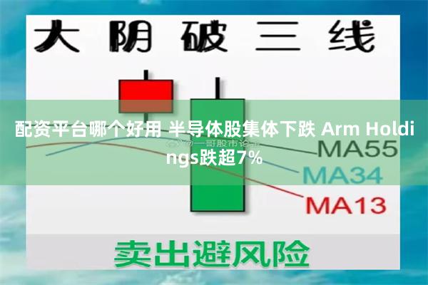 配资平台哪个好用 半导体股集体下跌 Arm Holdings跌超7%