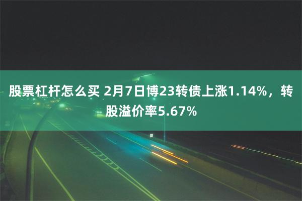 股票杠杆怎么买 2月7日博23转债上涨1.14%，转股溢价率5.67%