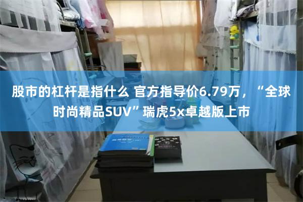 股市的杠杆是指什么 官方指导价6.79万，“全球时尚精品SUV”瑞虎5x卓越版上市