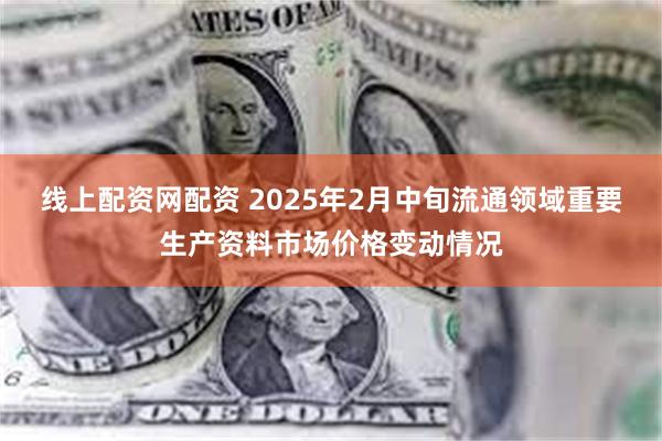 线上配资网配资 2025年2月中旬流通领域重要生产资料市场价格变动情况