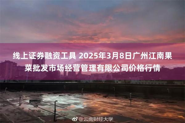 线上证券融资工具 2025年3月8日广州江南果菜批发市场经营管理有限公司价格行情