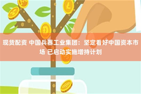 现货配资 中国兵器工业集团：坚定看好中国资本市场 已启动实施增持计划