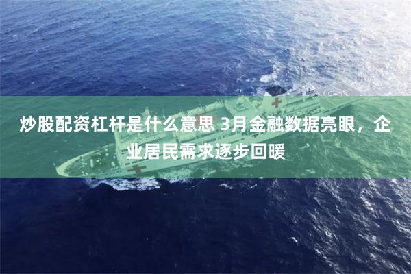 炒股配资杠杆是什么意思 3月金融数据亮眼，企业居民需求逐步回暖